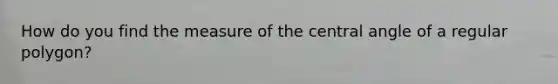 How do you find the measure of the central angle of a regular polygon?