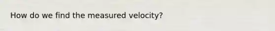 How do we find the measured velocity?