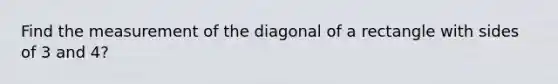 Find the measurement of the diagonal of a rectangle with sides of 3 and 4?