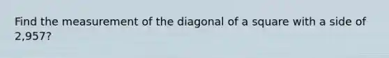 Find the measurement of the <a href='https://www.questionai.com/knowledge/kaDky6QMkT-diagonal-of-a-square' class='anchor-knowledge'>diagonal of a square</a> with a side of 2,957?