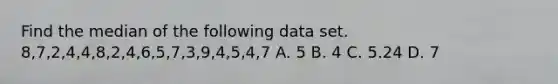 Find the median of the following data set. 8,7,2,4,4,8,2,4,6,5,7,3,9,4,5,4,7 A. 5 B. 4 C. 5.24 D. 7