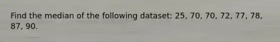 Find the median of the following dataset: 25, 70, 70, 72, 77, 78, 87, 90.