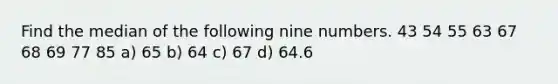 Find the median of the following nine numbers. 43 54 55 63 67 68 69 77 85 a) 65 b) 64 c) 67 d) 64.6