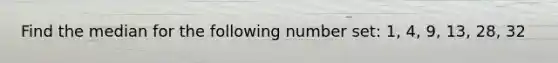 Find the median for the following number set: 1, 4, 9, 13, 28, 32