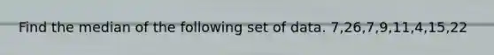 Find the median of the following set of data. 7,26,7,9,11,4,15,22