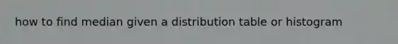 how to find median given a distribution table or histogram