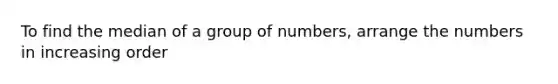 To find the median of a group of numbers, arrange the numbers in increasing order