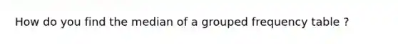 How do you find the median of a grouped frequency table ?