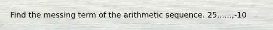 Find the messing term of the arithmetic sequence. 25,.....,-10