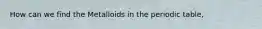 How can we find the Metalloids in the periodic table,