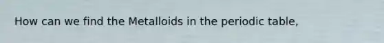 How can we find the Metalloids in the periodic table,