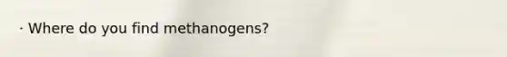 · Where do you find methanogens?