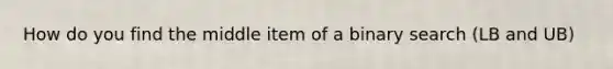 How do you find the middle item of a binary search (LB and UB)