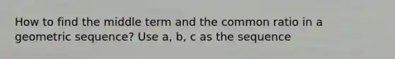 How to find the middle term and the common ratio in a geometric sequence? Use a, b, c as the sequence