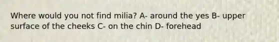 Where would you not find milia? A- around the yes B- upper surface of the cheeks C- on the chin D- forehead