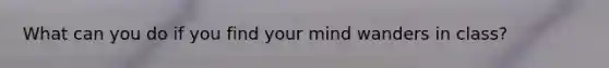 What can you do if you find your mind wanders in class?