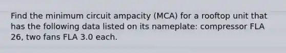 Find the minimum circuit ampacity (MCA) for a rooftop unit that has the following data listed on its nameplate: compressor FLA 26, two fans FLA 3.0 each.