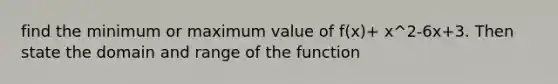 find the minimum or maximum value of f(x)+ x^2-6x+3. Then state the domain and range of the function