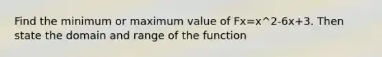 Find the minimum or maximum value of Fx=x^2-6x+3. Then state the domain and range of the function