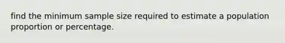 find the minimum sample size required to estimate a population proportion or percentage.