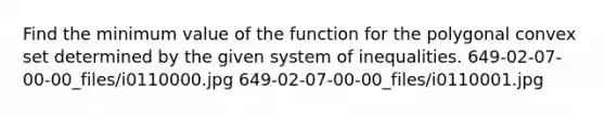 Find the minimum value of the function for the polygonal convex set determined by the given system of inequalities. 649-02-07-00-00_files/i0110000.jpg 649-02-07-00-00_files/i0110001.jpg