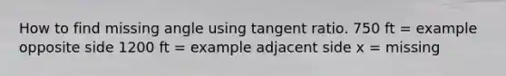 How to find missing angle using tangent ratio. 750 ft = example opposite side 1200 ft = example adjacent side x = missing