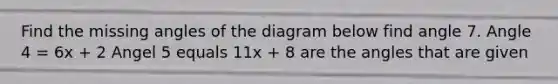 Find the missing angles of the diagram below find angle 7. Angle 4 = 6x + 2 Angel 5 equals 11x + 8 are the angles that are given