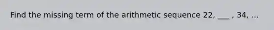 Find the missing term of the arithmetic sequence 22, ___ , 34, ...