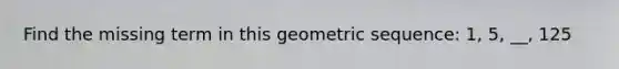 Find the missing term in this <a href='https://www.questionai.com/knowledge/kNWydVXObB-geometric-sequence' class='anchor-knowledge'>geometric sequence</a>: 1, 5, __, 125