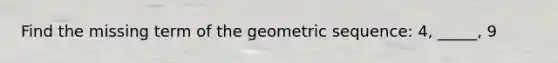 Find the missing term of the geometric sequence: 4, _____, 9