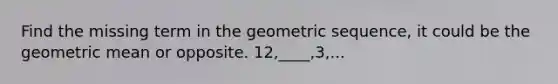 Find the missing term in the geometric sequence, it could be the geometric mean or opposite. 12,____,3,...