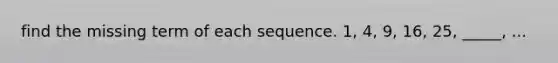 find the missing term of each sequence. 1, 4, 9, 16, 25, _____, ...