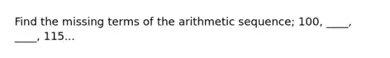 Find the missing terms of the arithmetic sequence; 100, ____, ____, 115...