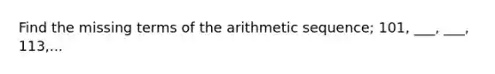 Find the missing terms of the <a href='https://www.questionai.com/knowledge/kEOHJX0H1w-arithmetic-sequence' class='anchor-knowledge'>arithmetic sequence</a>; 101, ___, ___, 113,...