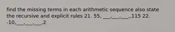 find the missing terms in each <a href='https://www.questionai.com/knowledge/kEOHJX0H1w-arithmetic-sequence' class='anchor-knowledge'>arithmetic sequence</a> also state the recursive and explicit rules 21. 55, ___,___,___,,115 22. -10,___,___,___,2