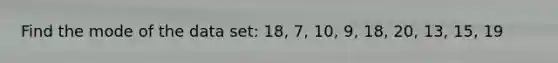 Find the mode of the data set: 18, 7, 10, 9, 18, 20, 13, 15, 19