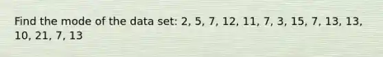 Find the mode of the data set: 2, 5, 7, 12, 11, 7, 3, 15, 7, 13, 13, 10, 21, 7, 13