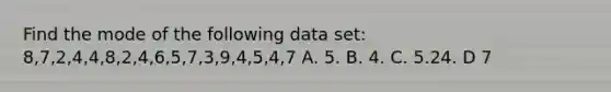 Find the mode of the following data set: 8,7,2,4,4,8,2,4,6,5,7,3,9,4,5,4,7 A. 5. B. 4. C. 5.24. D 7