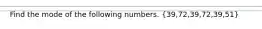 Find the mode of the following numbers. (39,72,39,72,39,51)