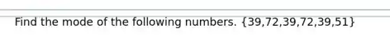 Find the mode of the following numbers. (39,72,39,72,39,51)