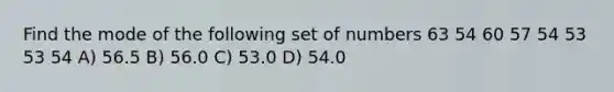 Find the mode of the following set of numbers 63 54 60 57 54 53 53 54 A) 56.5 B) 56.0 C) 53.0 D) 54.0