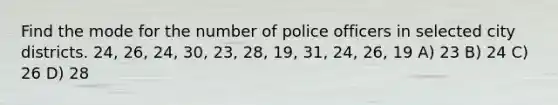 Find the mode for the number of police officers in selected city districts. 24, 26, 24, 30, 23, 28, 19, 31, 24, 26, 19 A) 23 B) 24 C) 26 D) 28