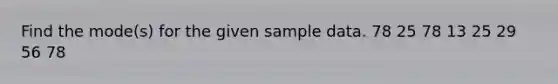 Find the mode(s) for the given sample data. 78 25 78 13 25 29 56 78