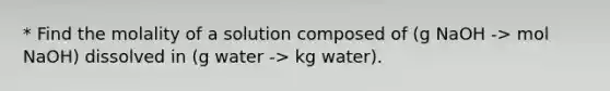 * Find the molality of a solution composed of (g NaOH -> mol NaOH) dissolved in (g water -> kg water).