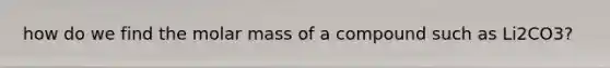 how do we find the molar mass of a compound such as Li2CO3?