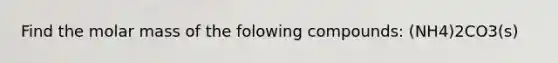 Find the molar mass of the folowing compounds: (NH4)2CO3(s)