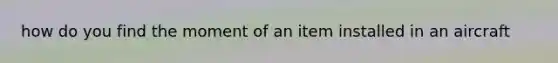 how do you find the moment of an item installed in an aircraft