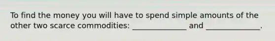 To find the money you will have to spend simple amounts of the other two scarce commodities: ______________ and ______________.