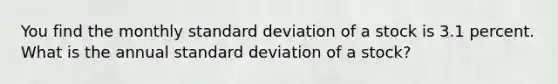 You find the monthly standard deviation of a stock is 3.1 percent. What is the annual standard deviation of a stock?