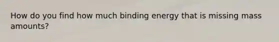 How do you find how much binding energy that is missing mass amounts?